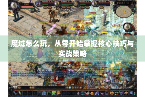 魔域怎么玩，从零开始掌握核心技巧与实战策略