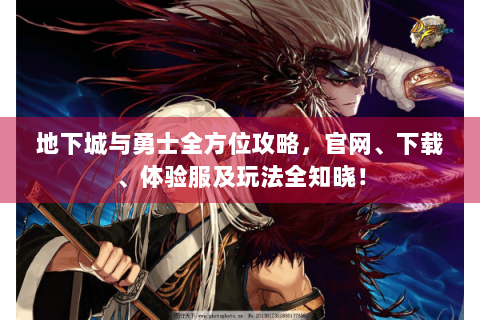 地下城与勇士全方位攻略，官网、下载、体验服及玩法全知晓！