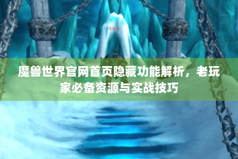 魔兽世界官网首页隐藏功能解析，老玩家必备资源与实战技巧
