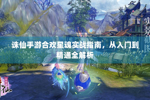 诛仙手游合欢星魂实战指南，从入门到精通全解析