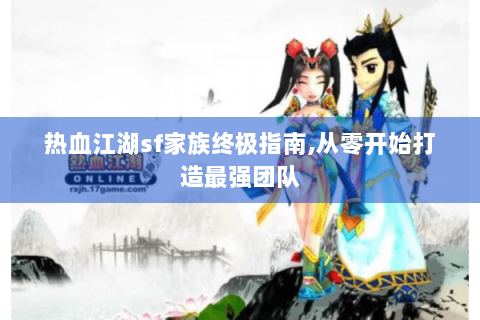 热血江湖sf家族终极指南,从零开始打造最强团队