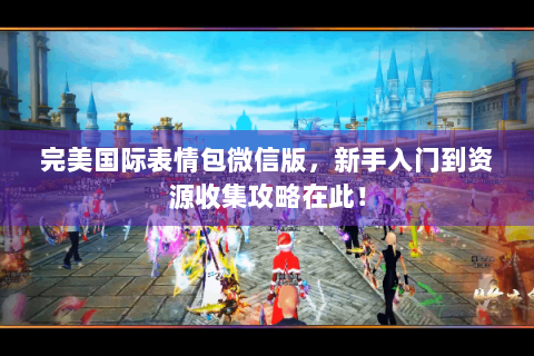 完美国际表情包微信版，新手入门到资源收集攻略在此！