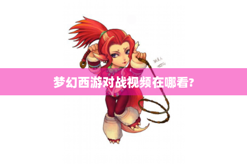 梦幻西游对战视频在哪看?