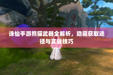 诛仙手游熊猫武器全解析，隐藏获取途径与实战技巧