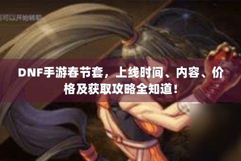 DNF手游春节套，上线时间、内容、价格及获取攻略全知道！