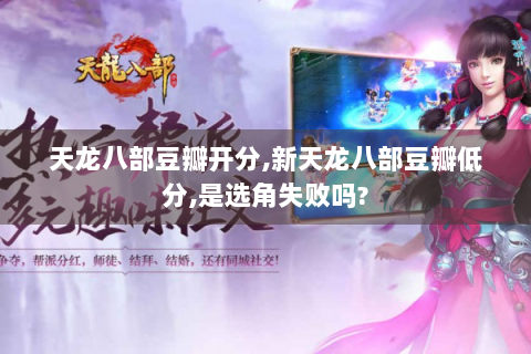 天龙八部豆瓣开分,新天龙八部豆瓣低分,是选角失败吗?