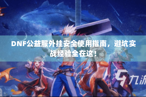 DNF公益服外挂安全使用指南，避坑实战经验全在这！