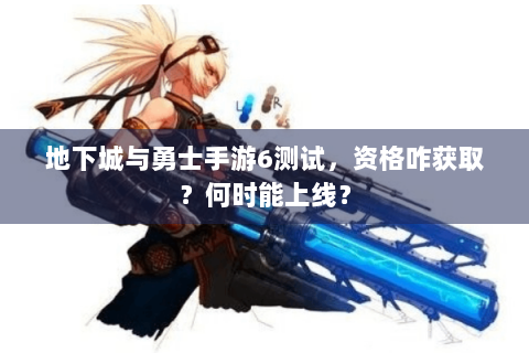 地下城与勇士手游6测试，资格咋获取？何时能上线？