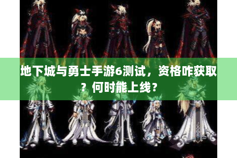 地下城与勇士手游6测试，资格咋获取？何时能上线？