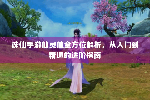 诛仙手游仙灵值全方位解析，从入门到精通的进阶指南