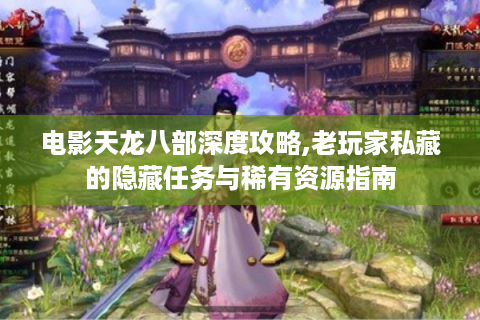 电影天龙八部深度攻略,老玩家私藏的隐藏任务与稀有资源指南