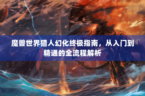 魔兽世界猎人幻化终极指南，从入门到精通的全流程解析
