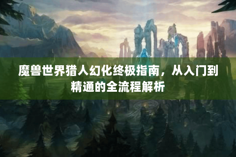 魔兽世界猎人幻化终极指南，从入门到精通的全流程解析