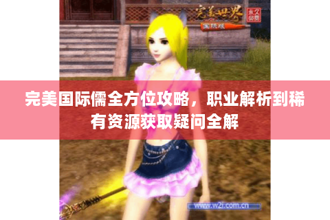 完美国际儒全方位攻略，职业解析到稀有资源获取疑问全解