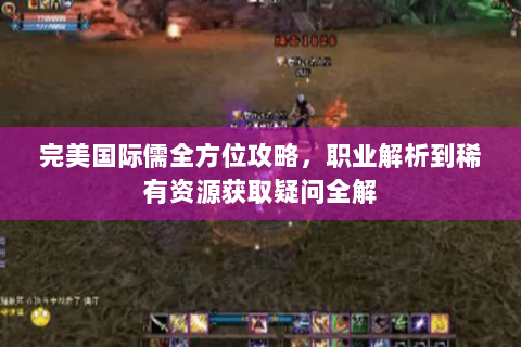完美国际儒全方位攻略，职业解析到稀有资源获取疑问全解