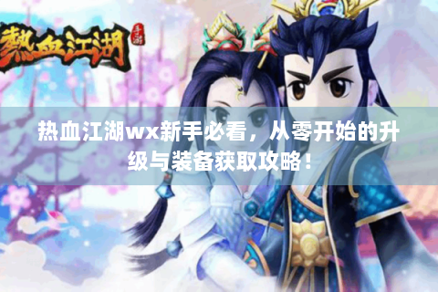 热血江湖wx新手必看，从零开始的升级与装备获取攻略！