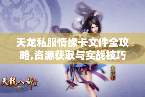 天龙私服情缘卡文件全攻略,资源获取与实战技巧