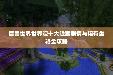 魔兽世界世界观十大隐藏剧情与稀有坐骑全攻略