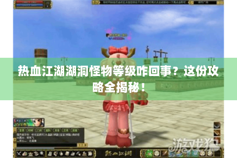 热血江湖湖洞怪物等级咋回事？这份攻略全揭秘！