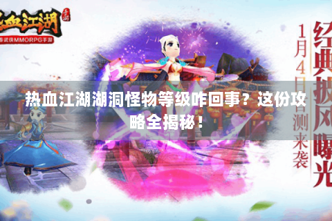 热血江湖湖洞怪物等级咋回事？这份攻略全揭秘！