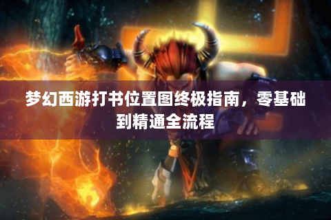 梦幻西游打书位置图终极指南，零基础到精通全流程