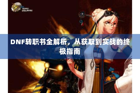 DNF转职书全解析，从获取到实战的终极指南