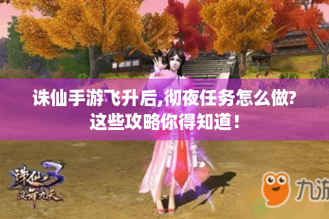 诛仙手游飞升后,彻夜任务怎么做?这些攻略你得知道！