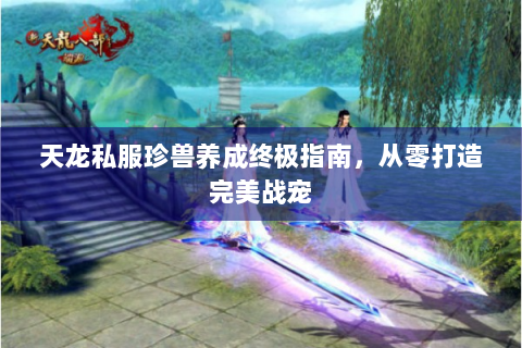 天龙私服珍兽养成终极指南，从零打造完美战宠