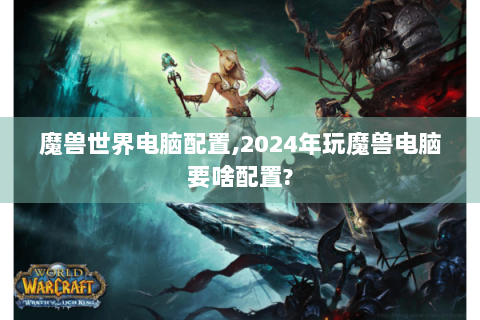 魔兽世界电脑配置,2024年玩魔兽电脑要啥配置?