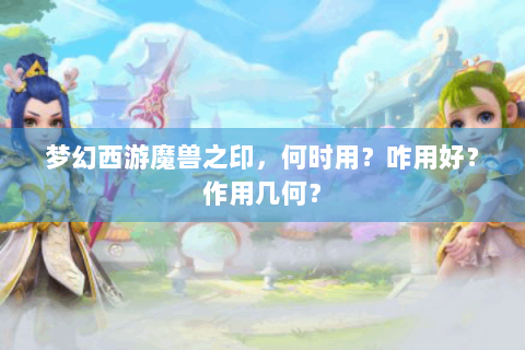 梦幻西游魔兽之印，何时用？咋用好？作用几何？