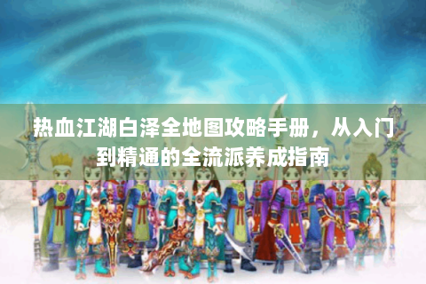 热血江湖白泽全地图攻略手册，从入门到精通的全流派养成指南