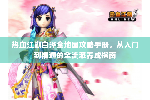 热血江湖白泽全地图攻略手册，从入门到精通的全流派养成指南