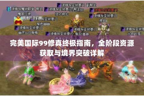完美国际99修真终极指南，全阶段资源获取与境界突破详解