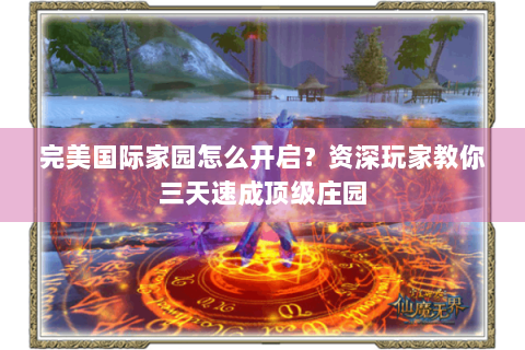 完美国际家园怎么开启？资深玩家教你三天速成顶级庄园