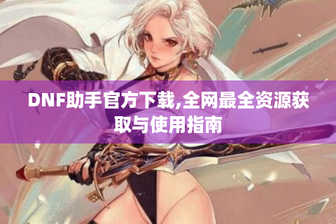 DNF助手官方下载,全网最全资源获取与使用指南