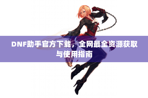 DNF助手官方下载，全网最全资源获取与使用指南