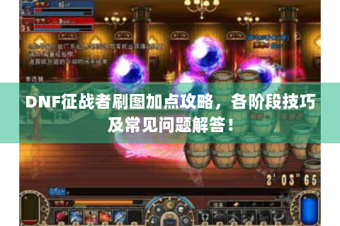 DNF征战者刷图加点攻略，各阶段技巧及常见问题解答！
