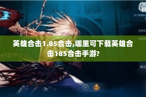 英雄合击1.85合击,哪里可下载英雄合击185合击手游?