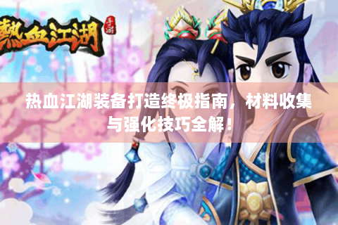 热血江湖装备打造终极指南，材料收集与强化技巧全解！