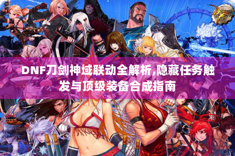 DNF刀剑神域联动全解析,隐藏任务触发与顶级装备合成指南