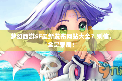 梦幻西游SF最新发布网站大全？别信，全是骗局！