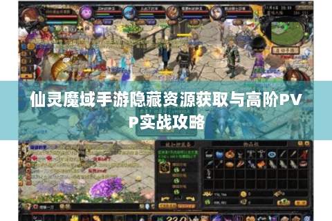仙灵魔域手游隐藏资源获取与高阶PVP实战攻略