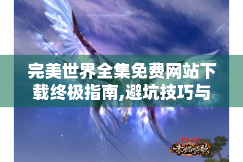 完美世界全集免费网站下载终极指南,避坑技巧与资源推荐