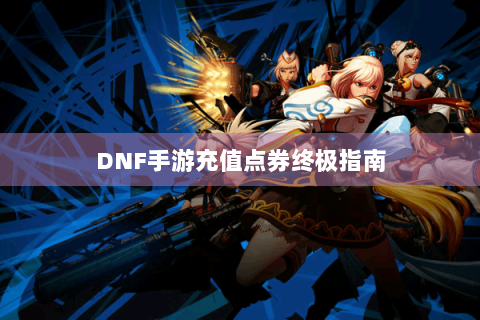 DNF手游充值点券终极指南