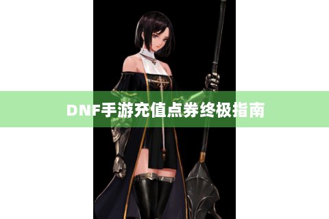 DNF手游充值点券终极指南