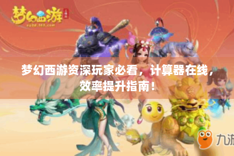 梦幻西游资深玩家必看，计算器在线，效率提升指南！