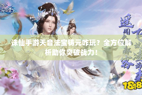 诛仙手游天音法宝铸元咋玩？全方位解析助你突破战力！