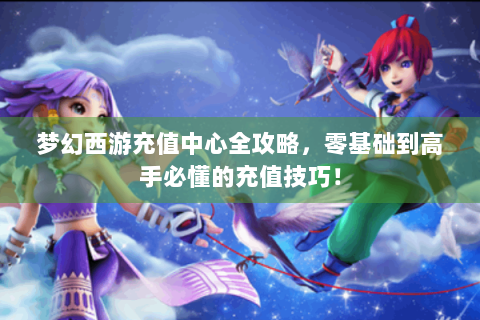 梦幻西游充值中心全攻略，零基础到高手必懂的充值技巧！