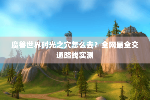 魔兽世界时光之穴怎么去？全网最全交通路线实测