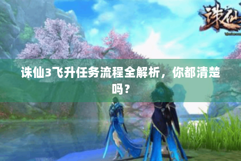 诛仙3飞升任务流程全解析，你都清楚吗？